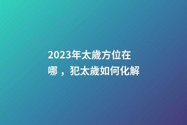 2023年太歲方位在哪，犯太歲如何化解